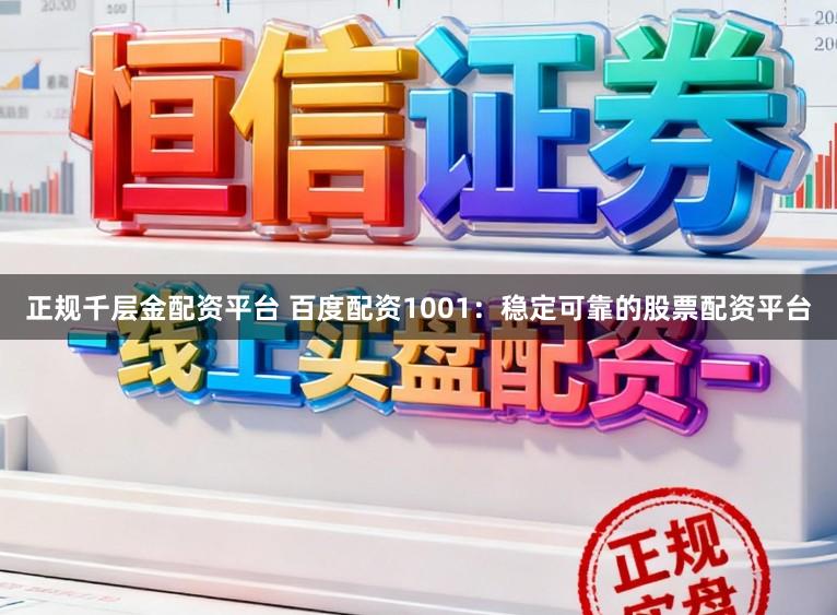 正规千层金配资平台 百度配资1001：稳定可靠的股票配资平台