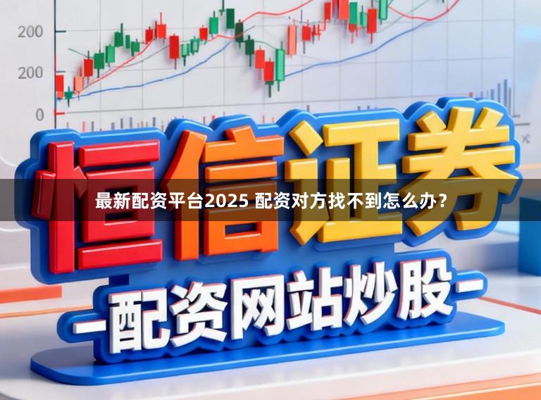 最新配资平台2025 配资对方找不到怎么办？