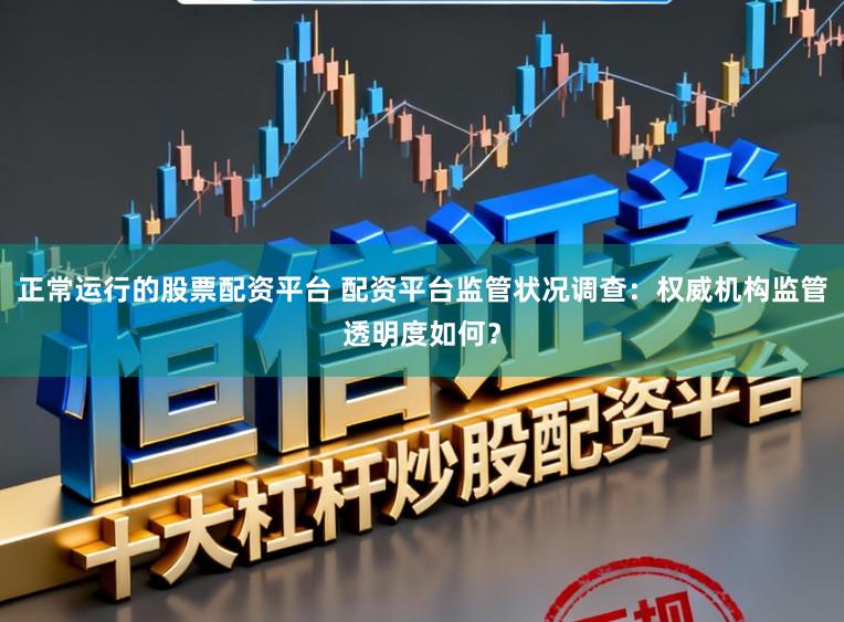 正常运行的股票配资平台 配资平台监管状况调查：权威机构监管透明度如何？