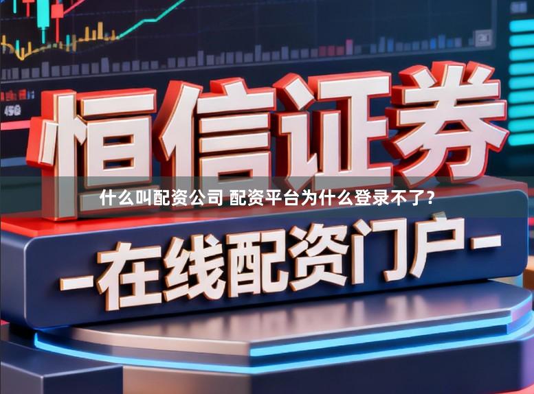 什么叫配资公司 配资平台为什么登录不了？