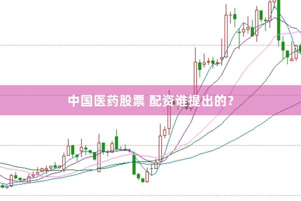 中国医药股票 配资谁提出的？