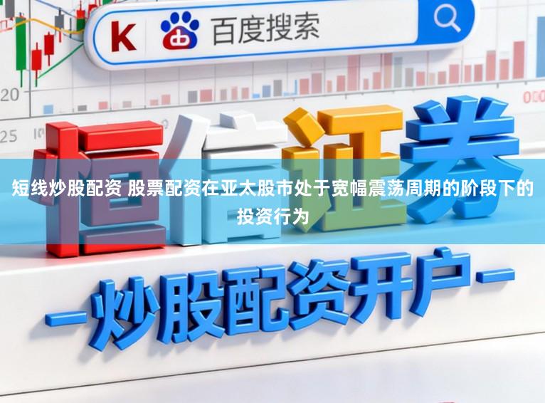 短线炒股配资 股票配资在亚太股市处于宽幅震荡周期的阶段下的投资行为