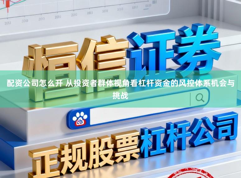 配资公司怎么开 从投资者群体视角看杠杆资金的风控体系机会与挑战