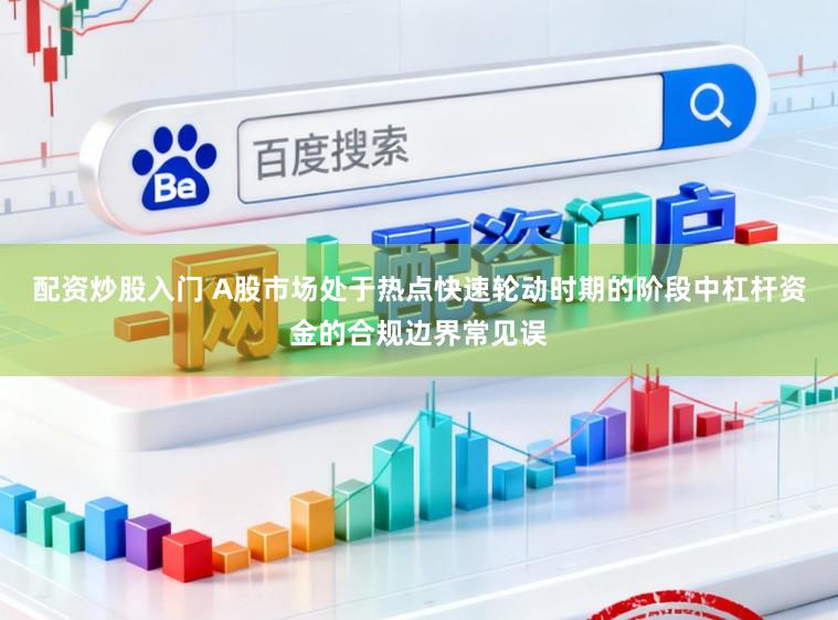 配资炒股入门 A股市场处于热点快速轮动时期的阶段中杠杆资金的合规边界常见误
