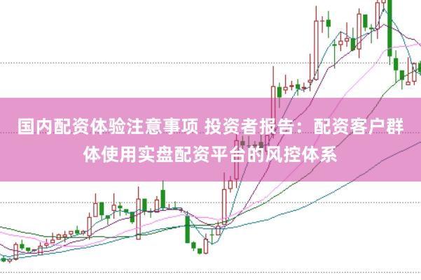 国内配资体验注意事项 投资者报告：配资客户群体使用实盘配资平台的风控体系