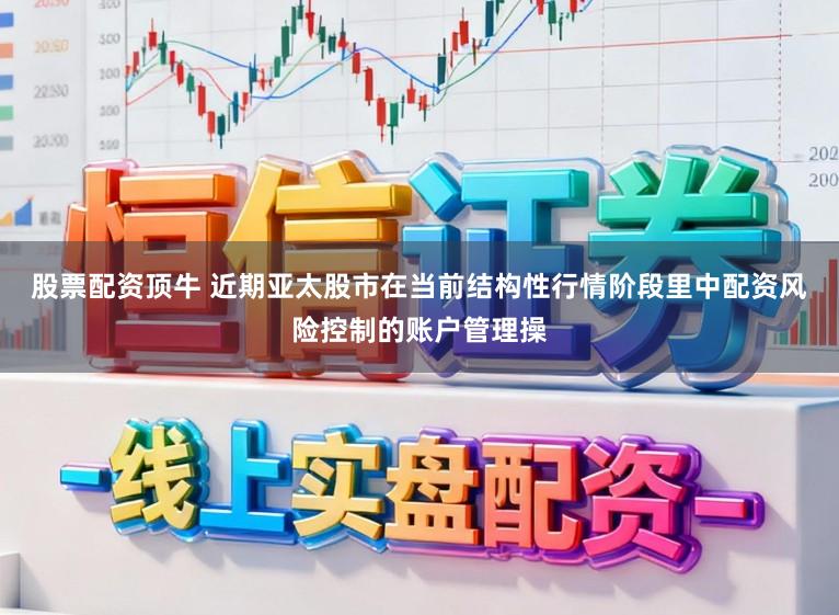 股票配资顶牛 近期亚太股市在当前结构性行情阶段里中配资风险控制的账户管理操