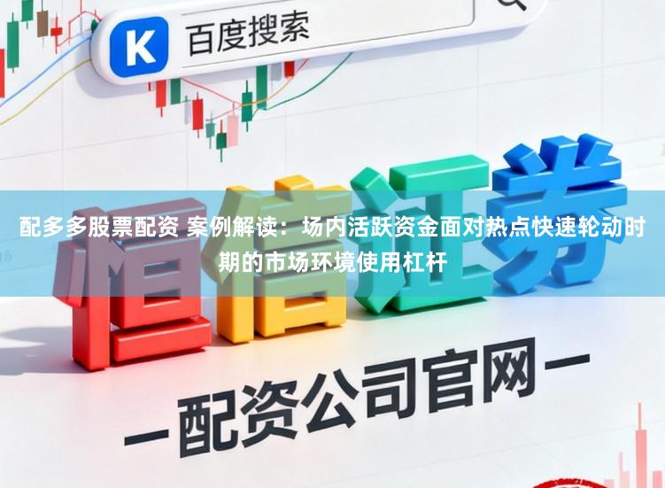 配多多股票配资 案例解读：场内活跃资金面对热点快速轮动时期的市场环境使用杠杆