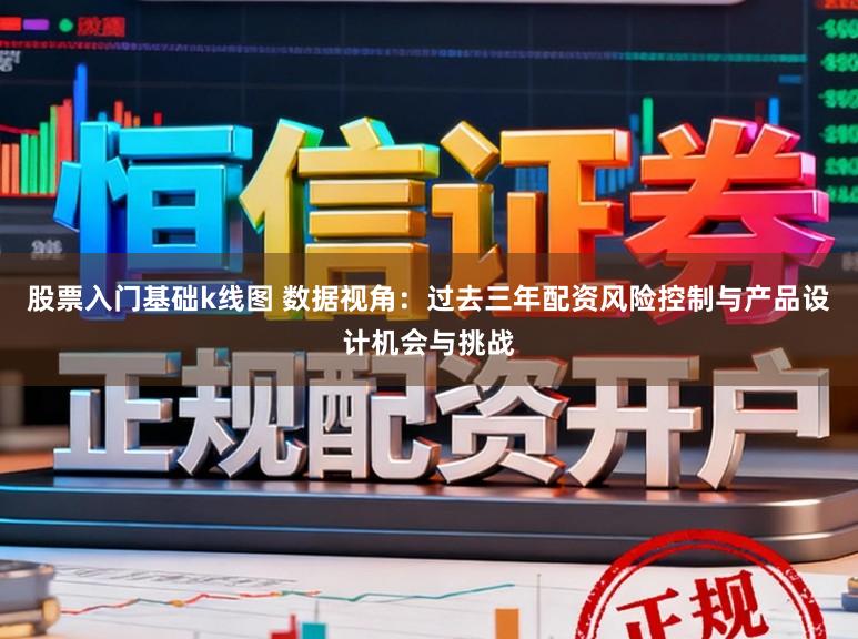 股票入门基础k线图 数据视角：过去三年配资风险控制与产品设计机会与挑战