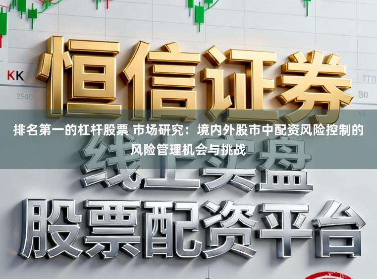 排名第一的杠杆股票 市场研究：境内外股市中配资风险控制的风险管理机会与挑战