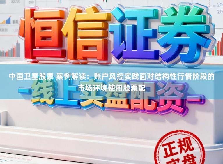 中国卫星股票 案例解读：账户风控实践面对结构性行情阶段的市场环境使用股票配