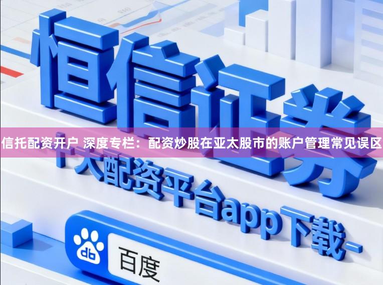 信托配资开户 深度专栏：配资炒股在亚太股市的账户管理常见误区