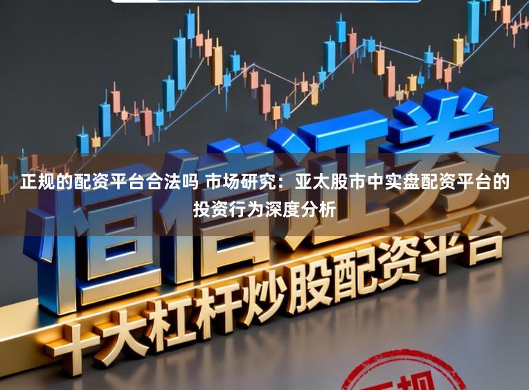 正规的配资平台合法吗 市场研究：亚太股市中实盘配资平台的投资行为深度分析