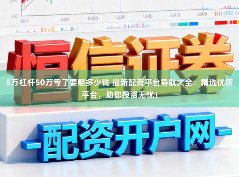 5万杠杆50万亏了要赔多少钱 最新配资平台导航大全：精选优质平台，助您投资无忧！