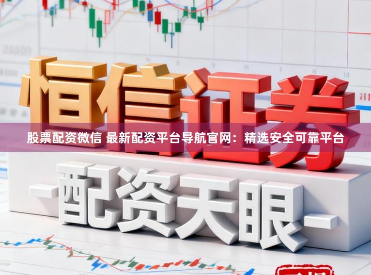 股票配资微信 最新配资平台导航官网：精选安全可靠平台