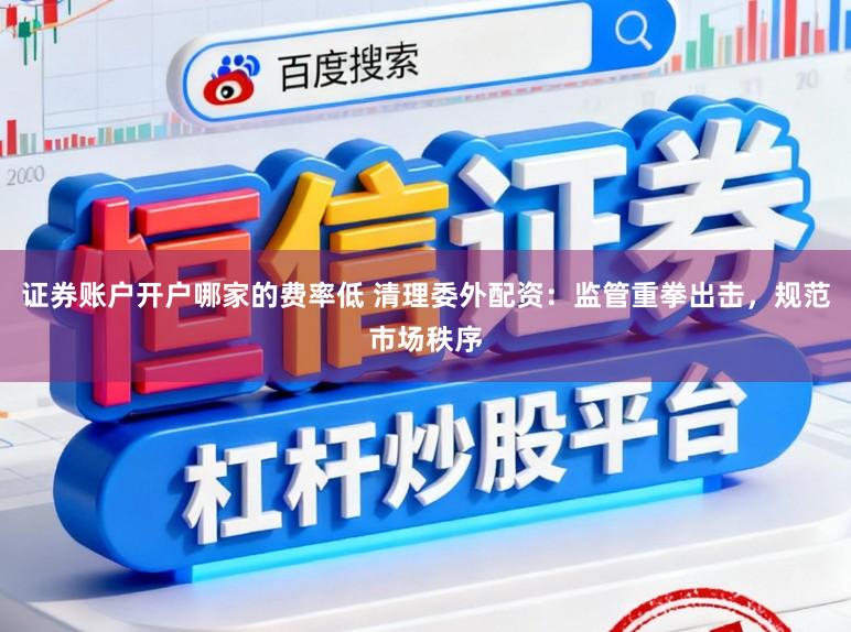 证券账户开户哪家的费率低 清理委外配资：监管重拳出击，规范市场秩序