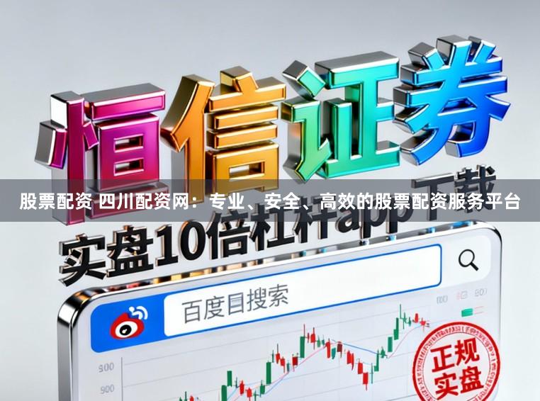 股票配资 四川配资网：专业、安全、高效的股票配资服务平台