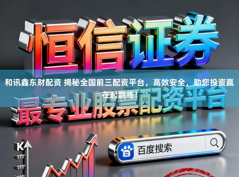 和讯鑫东财配资 揭秘全国前三配资平台，高效安全，助您投资赢在起跑线！