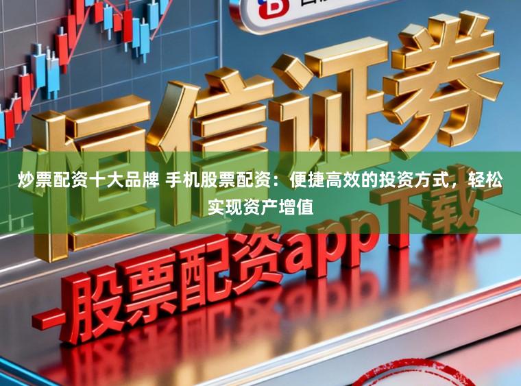 炒票配资十大品牌 手机股票配资:便捷高效的投资方式,轻松实现资产增值
