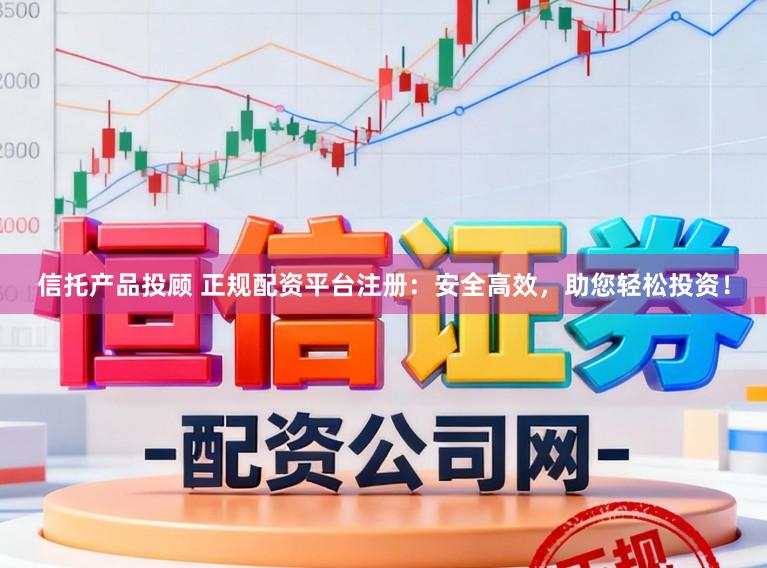 信托产品投顾 正规配资平台注册：安全高效，助您轻松投资！
