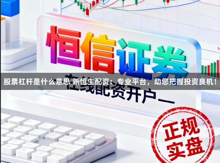 股票杠杆是什么意思 新恒生配资：专业平台，助您把握投资良机！
