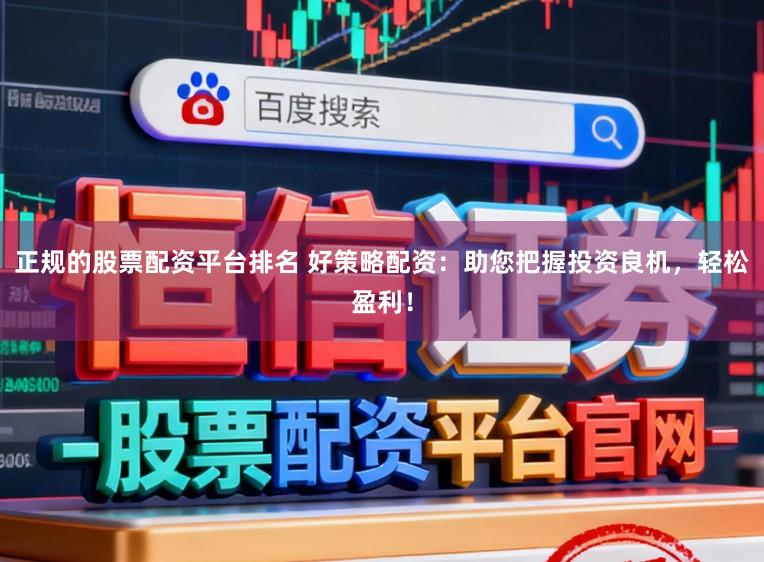 正规的股票配资平台排名 好策略配资：助您把握投资良机，轻松盈利！
