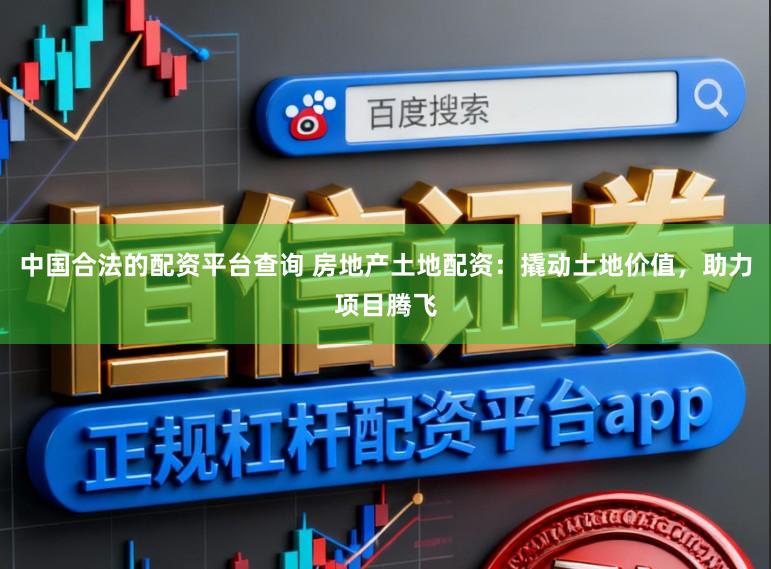 中国合法的配资平台查询 房地产土地配资：撬动土地价值，助力项目腾飞