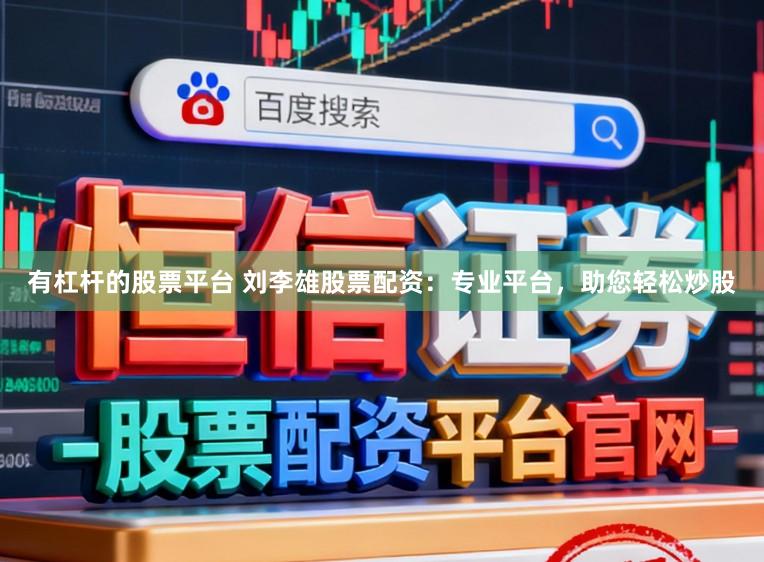 有杠杆的股票平台 刘李雄股票配资：专业平台，助您轻松炒股