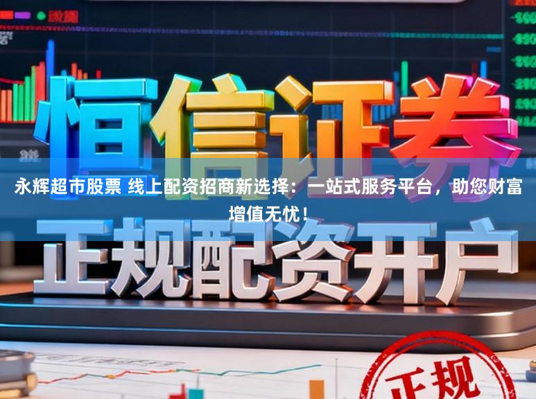 永辉超市股票 线上配资招商新选择：一站式服务平台，助您财富增值无忧！