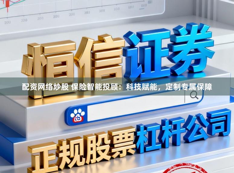 配资网络炒股 保险智能投顾：科技赋能，定制专属保障