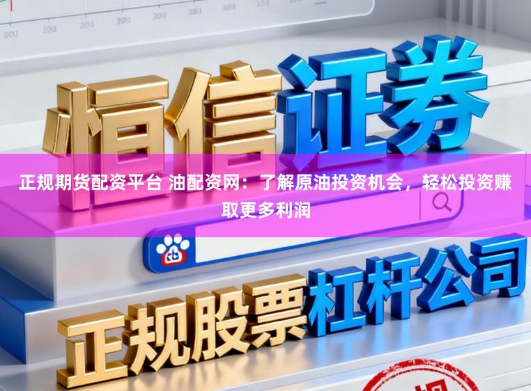 正规期货配资平台 油配资网：了解原油投资机会，轻松投资赚取更多利润