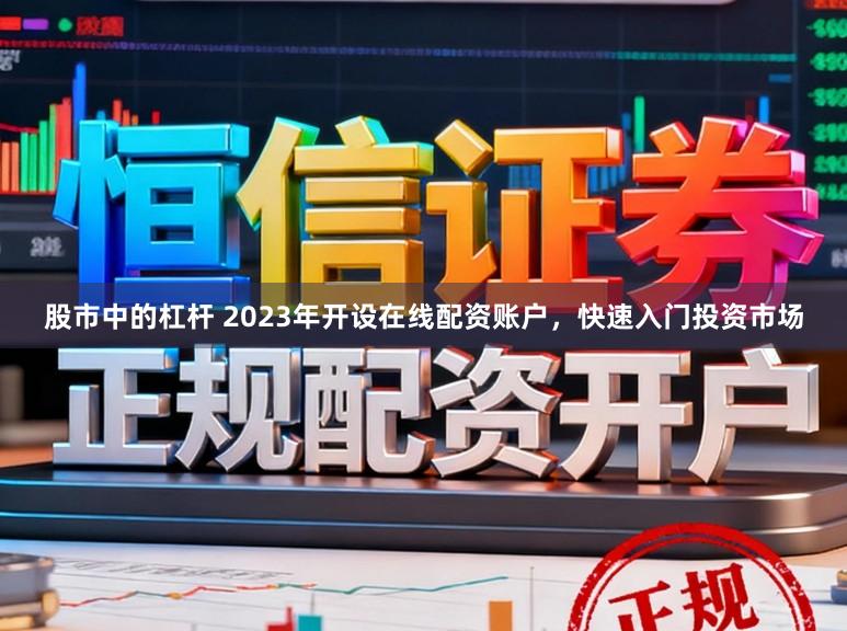 股市中的杠杆 2023年开设在线配资账户，快速入门投资市场