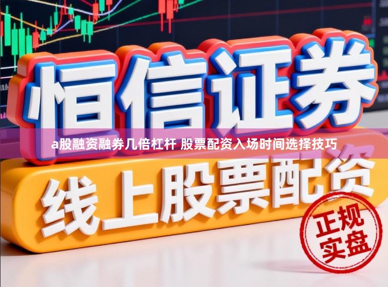 a股融资融券几倍杠杆 股票配资入场时间选择技巧