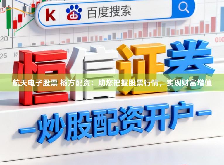 航天电子股票 杨方配资：助您把握股票行情，实现财富增值