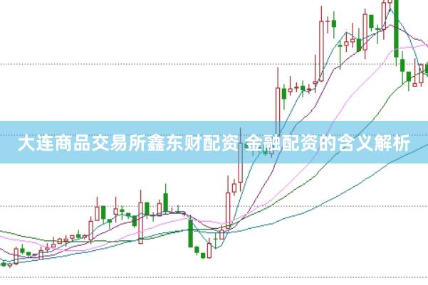 大连商品交易所鑫东财配资 金融配资的含义解析