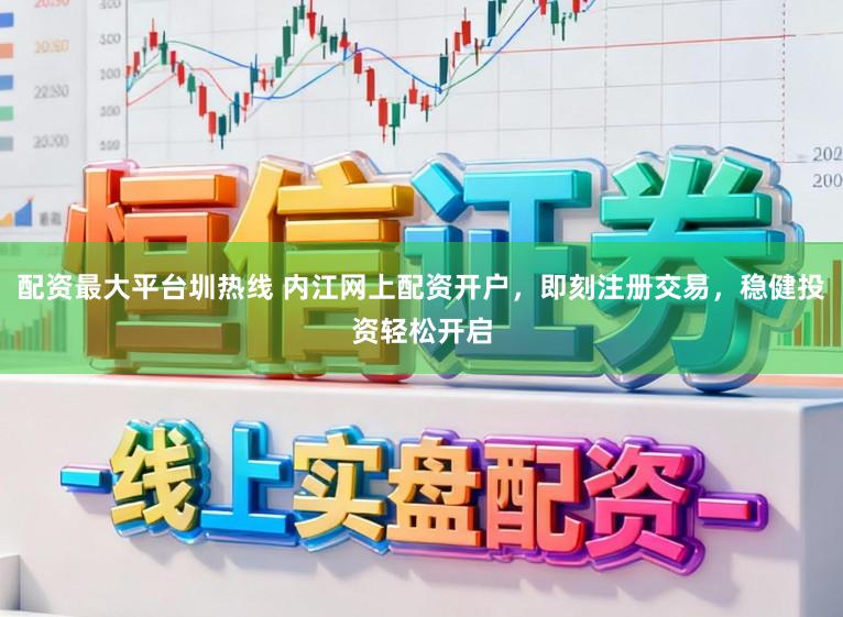 配资最大平台圳热线 内江网上配资开户，即刻注册交易，稳健投资轻松开启