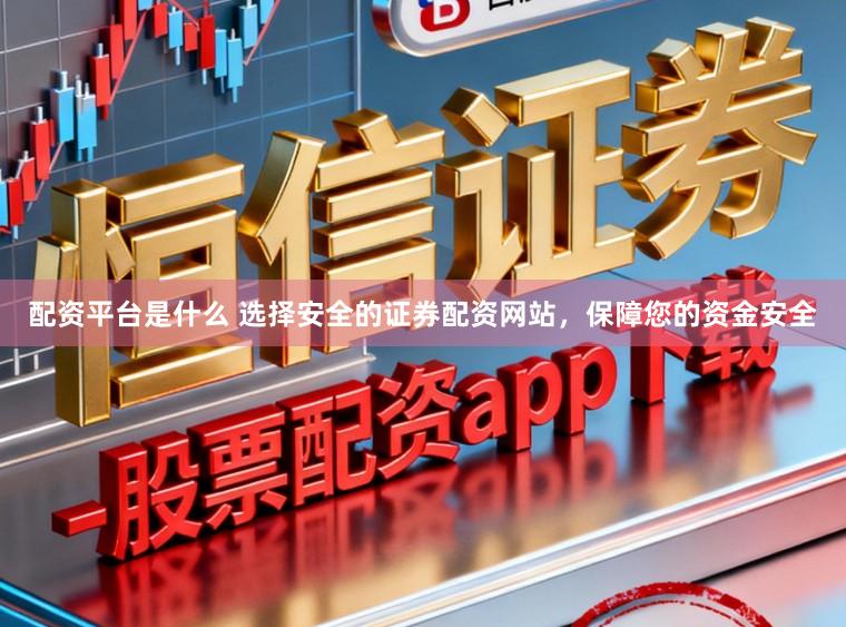配资平台是什么 选择安全的证券配资网站，保障您的资金安全