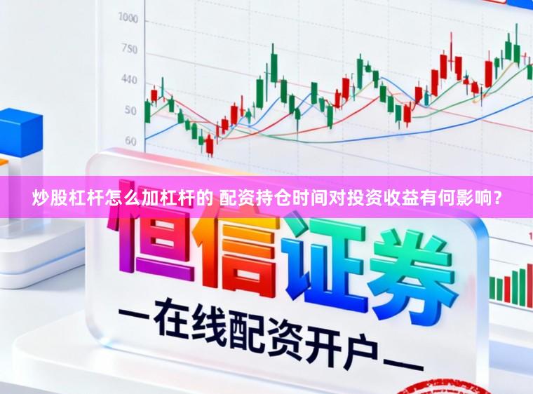 炒股杠杆怎么加杠杆的 配资持仓时间对投资收益有何影响？