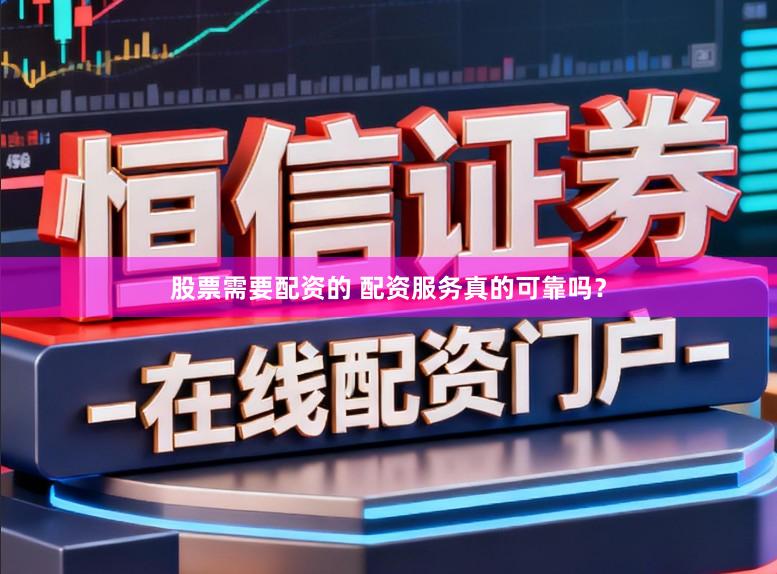 股票需要配资的 配资服务真的可靠吗？