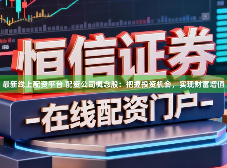 最新线上配资平台 配资公司概念股：把握投资机会，实现财富增值