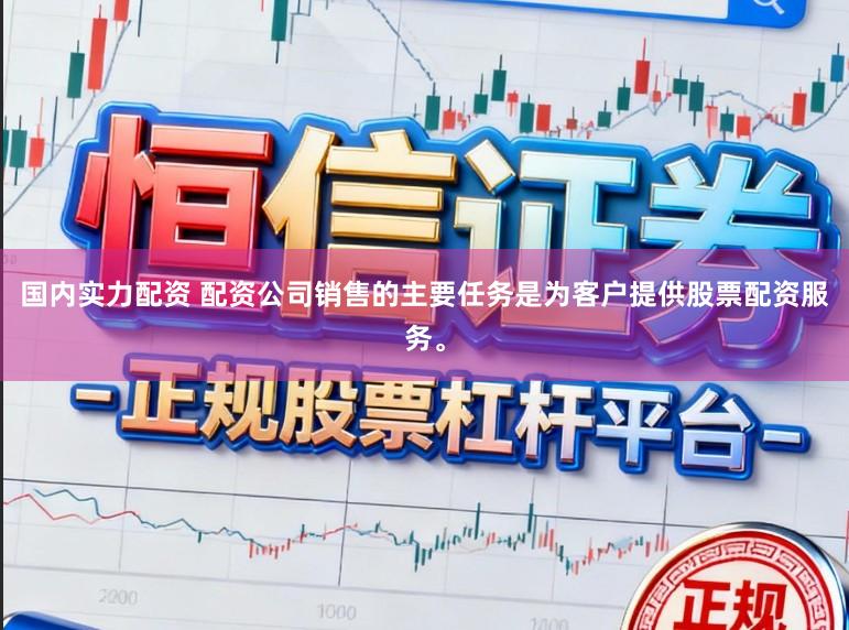 国内实力配资 配资公司销售的主要任务是为客户提供股票配资服务。
