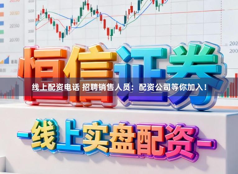 线上配资电话 招聘销售人员:配资公司等你加入!