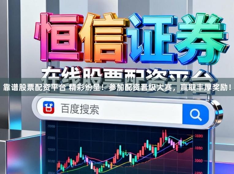 靠谱股票配资平台 精彩纷呈！参加配资晋级大赛，赢取丰厚奖励！