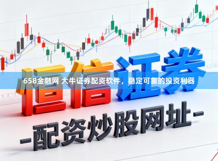 658金融网 大牛证券配资软件，稳定可靠的投资利器
