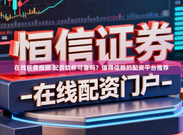 在线巨景投顾 配资软件可靠吗？值得信赖的配资平台推荐