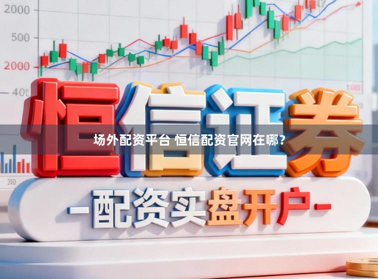 场外配资平台 恒信配资官网在哪?