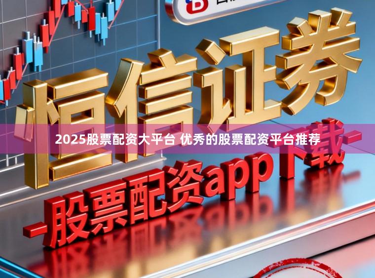 2025股票配资大平台 优秀的股票配资平台推荐