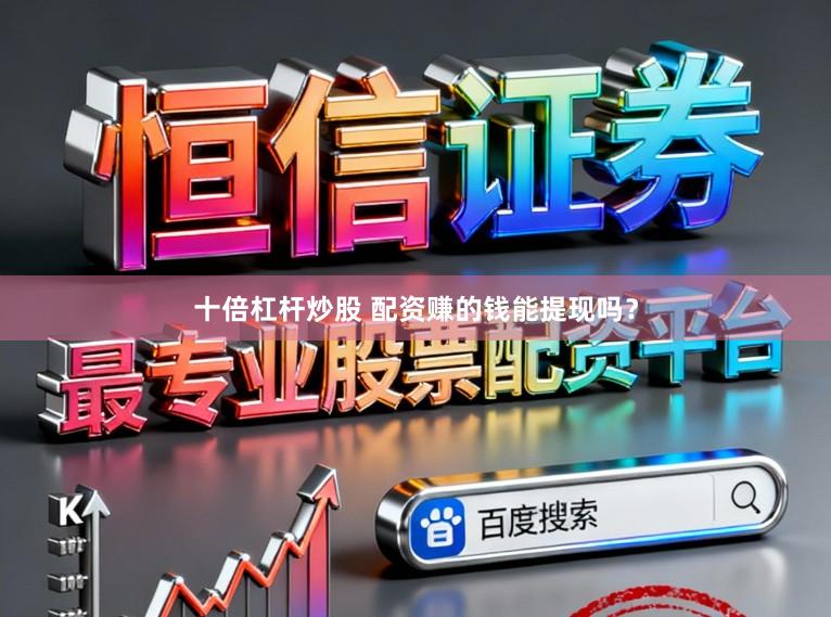 十倍杠杆炒股 配资赚的钱能提现吗?