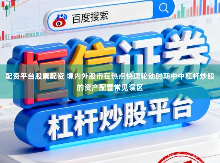 配资平台股票配资 境内外股市在热点快速轮动时期中中杠杆炒股的资产配置常见误区