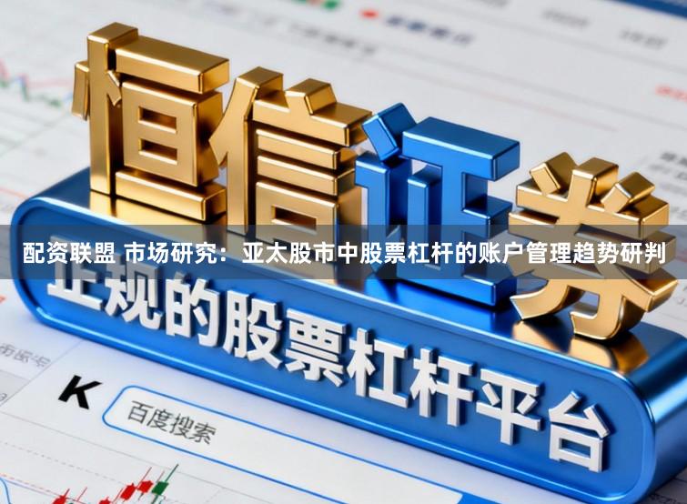 配资联盟 市场研究：亚太股市中股票杠杆的账户管理趋势研判