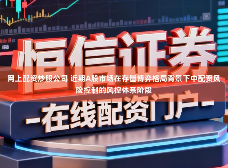 网上配资炒股公司 近期A股市场在存量博弈格局背景下中配资风险控制的风控体系阶段